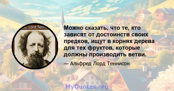 Можно сказать, что те, кто зависят от достоинств своих предков, ищут в корнях дерева для тех фруктов, которые должны производить ветви.