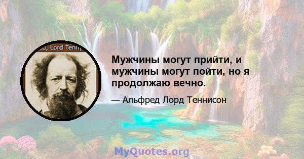 Мужчины могут прийти, и мужчины могут пойти, но я продолжаю вечно.