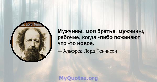 Мужчины, мои братья, мужчины, рабочие, когда -либо пожинают что -то новое.