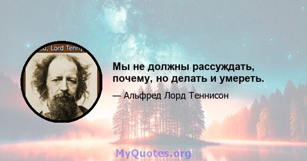 Мы не должны рассуждать, почему, но делать и умереть.