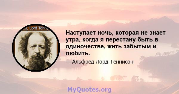 Наступает ночь, которая не знает утра, когда я перестану быть в одиночестве, жить забытым и любить.