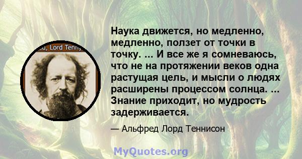 Наука движется, но медленно, медленно, ползет от точки в точку. ... И все же я сомневаюсь, что не на протяжении веков одна растущая цель, и мысли о людях расширены процессом солнца. ... Знание приходит, но мудрость