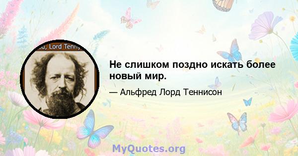 Не слишком поздно искать более новый мир.