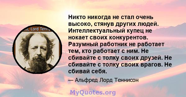 Никто никогда не стал очень высоко, стянув других людей. Интеллектуальный купец не нокает своих конкурентов. Разумный работник не работает тем, кто работает с ним. Не сбивайте с толку своих друзей. Не сбивайте с толку