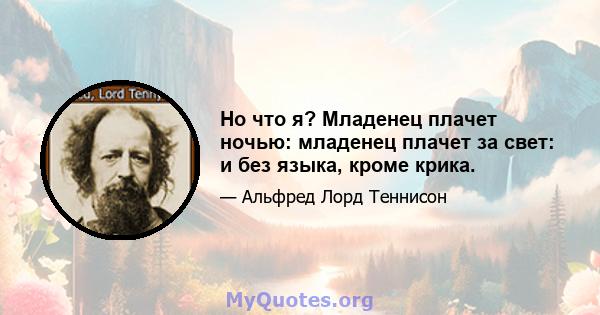 Но что я? Младенец плачет ночью: младенец плачет за свет: и без языка, кроме крика.