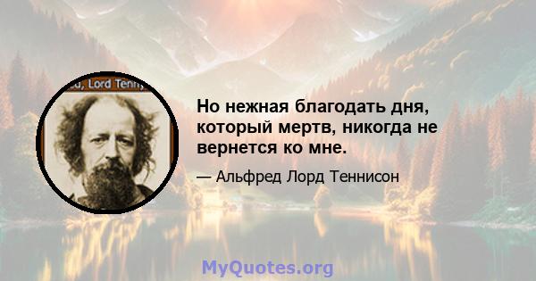 Но нежная благодать дня, который мертв, никогда не вернется ко мне.