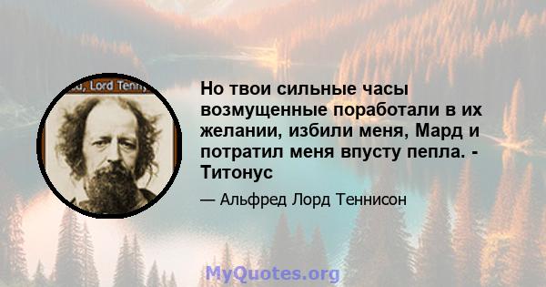 Но твои сильные часы возмущенные поработали в их желании, избили меня, Мард и потратил меня впусту пепла. - Титонус