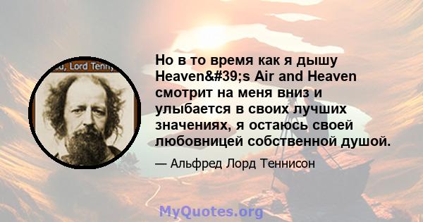 Но в то время как я дышу Heaven's Air and Heaven смотрит на меня вниз и улыбается в своих лучших значениях, я остаюсь своей любовницей собственной душой.