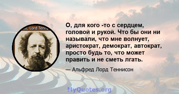 О, для кого -то с сердцем, головой и рукой. Что бы они ни называли, что мне волнует, аристократ, демократ, автократ, просто будь то, что может править и не сметь ​​лгать.