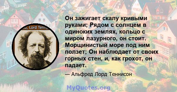 Он зажигает скалу кривыми руками; Рядом с солнцем в одиноких землях, кольцо с миром лазурного, он стоит. Морщинистый море под ним ползет; Он наблюдает от своих горных стен, и, как грохот, он падает.