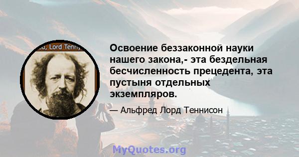 Освоение беззаконной науки нашего закона,- эта бездельная бесчисленность прецедента, эта пустыня отдельных экземпляров.