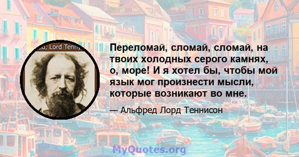 Переломай, сломай, сломай, на твоих холодных серого камнях, о, море! И я хотел бы, чтобы мой язык мог произнести мысли, которые возникают во мне.