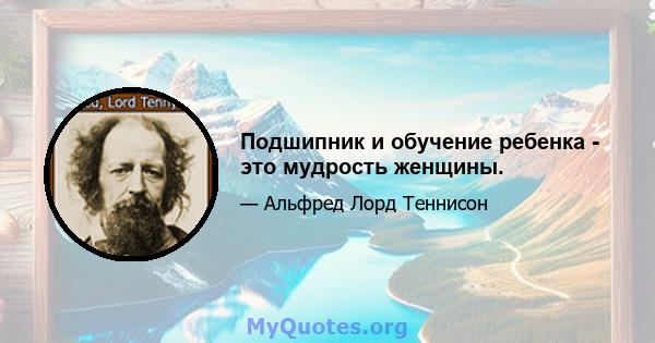 Подшипник и обучение ребенка - это мудрость женщины.