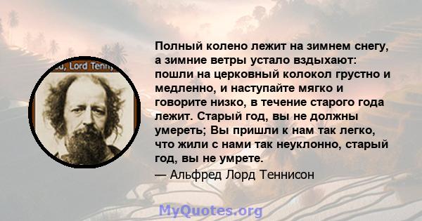 Полный колено лежит на зимнем снегу, а зимние ветры устало вздыхают: пошли на церковный колокол грустно и медленно, и наступайте мягко и говорите низко, в течение старого года лежит. Старый год, вы не должны умереть; Вы 