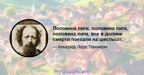 Половина лиги, половина лиги, половина лиги, все в долине смерти поехали на шестьсот.