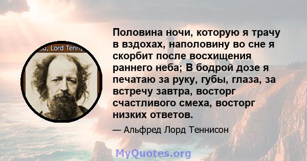 Половина ночи, которую я трачу в вздохах, наполовину во сне я скорбит после восхищения раннего неба; В бодрой дозе я печатаю за руку, губы, глаза, за встречу завтра, восторг счастливого смеха, восторг низких ответов.