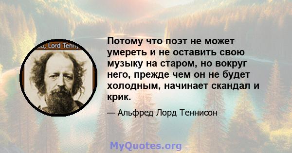 Потому что поэт не может умереть и не оставить свою музыку на старом, но вокруг него, прежде чем он не будет холодным, начинает скандал и крик.