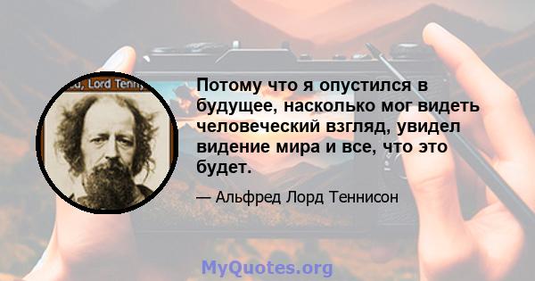 Потому что я опустился в будущее, насколько мог видеть человеческий взгляд, увидел видение мира и все, что это будет.