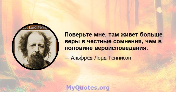 Поверьте мне, там живет больше веры в честные сомнения, чем в половине вероисповедания.