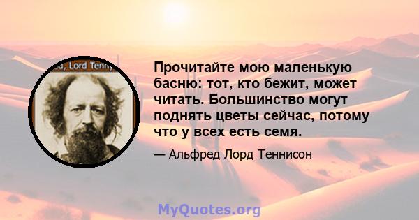 Прочитайте мою маленькую басню: тот, кто бежит, может читать. Большинство могут поднять цветы сейчас, потому что у всех есть семя.