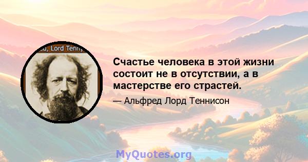 Счастье человека в этой жизни состоит не в отсутствии, а в мастерстве его страстей.