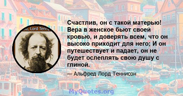 Счастлив, он с такой матерью! Вера в женское бьют своей кровью, и доверять всем, что он высоко приходит для него; И он путешествует и падает, он не будет ослеплять свою душу с глиной.