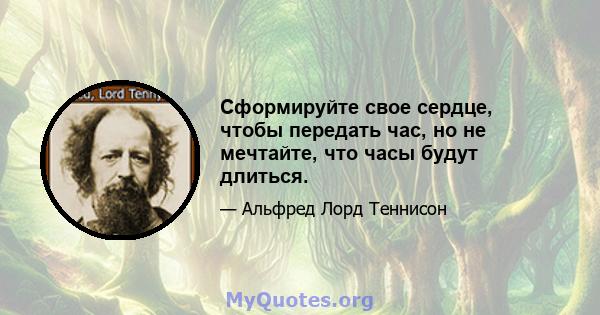 Сформируйте свое сердце, чтобы передать час, но не мечтайте, что часы будут длиться.