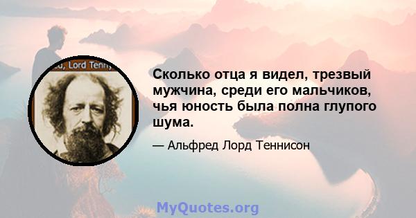 Сколько отца я видел, трезвый мужчина, среди его мальчиков, чья юность была полна глупого шума.