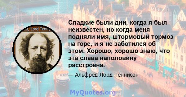 Сладкие были дни, когда я был неизвестен, но когда меня подняли имя, штормовый тормоз на горе, и я не заботился об этом. Хорошо, хорошо знаю, что эта слава наполовину расстроена.