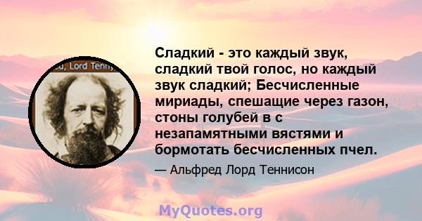 Сладкий - это каждый звук, сладкий твой голос, но каждый звук сладкий; Бесчисленные мириады, спешащие через газон, стоны голубей в с незапамятными вястями и бормотать бесчисленных пчел.