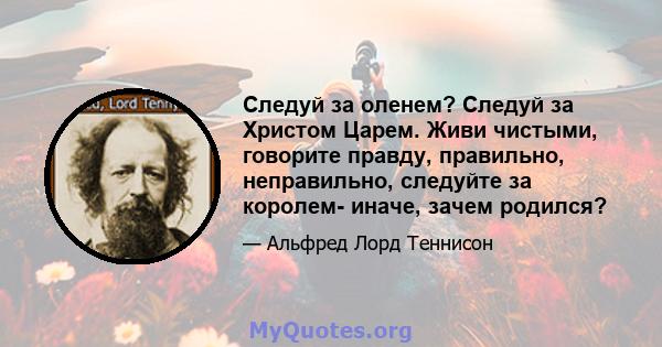 Следуй за оленем? Следуй за Христом Царем. Живи чистыми, говорите правду, правильно, неправильно, следуйте за королем- иначе, зачем родился?