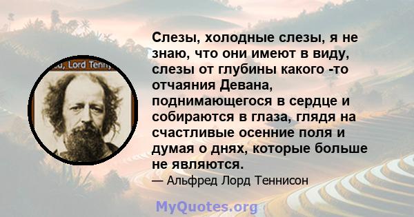 Слезы, холодные слезы, я не знаю, что они имеют в виду, слезы от глубины какого -то отчаяния Девана, поднимающегося в сердце и собираются в глаза, глядя на счастливые осенние поля и думая о днях, которые больше не