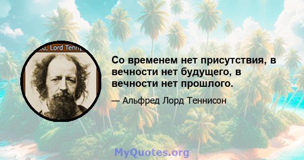 Со временем нет присутствия, в вечности нет будущего, в вечности нет прошлого.