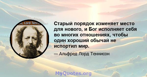 Старый порядок изменяет место для нового, и Бог исполняет себя во многих отношениях, чтобы один хороший обычай не испортил мир.