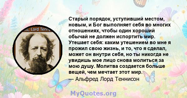 Старый порядок, уступивший местом, новым, и Бог выполняет себя во многих отношениях, чтобы один хороший обычай не должен испортить мир. Утешает себя: каким утешением во мне я прожил свою жизнь, и то, что я сделал, может 