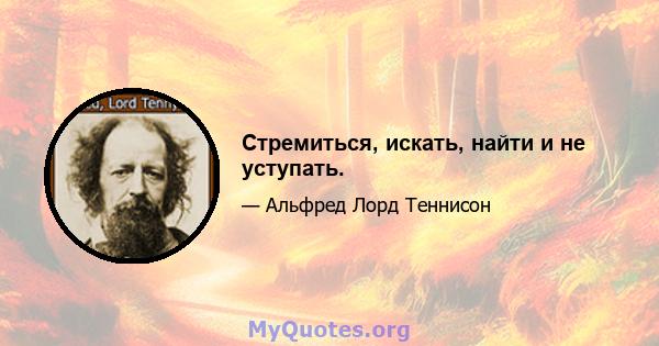 Стремиться, искать, найти и не уступать.