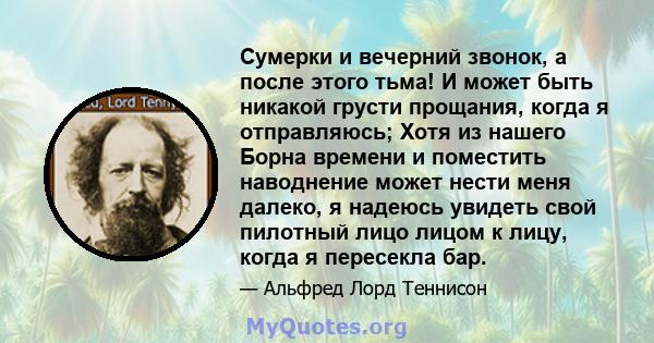 Сумерки и вечерний звонок, а после этого тьма! И может быть никакой грусти прощания, когда я отправляюсь; Хотя из нашего Борна времени и поместить наводнение может нести меня далеко, я надеюсь увидеть свой пилотный лицо 