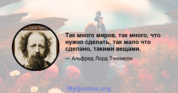 Так много миров, так много, что нужно сделать, так мало что сделано, такими вещами.