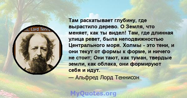 Там раскатывает глубину, где вырастило дерево. O Земля, что меняет, как ты видел! Там, где длинная улица ревет, была неподвижностью Центрального моря. Холмы - это тени, и они текут от формы к форме, и ничего не стоит;