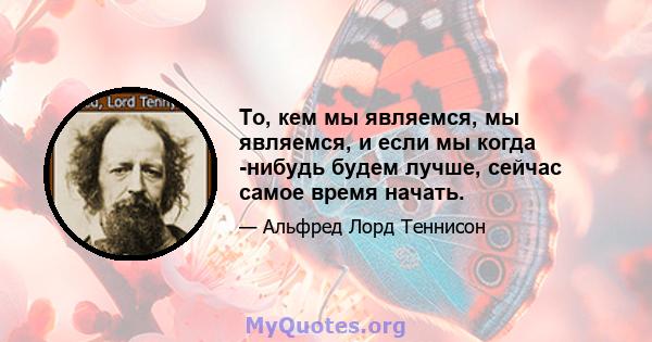 То, кем мы являемся, мы являемся, и если мы когда -нибудь будем лучше, сейчас самое время начать.