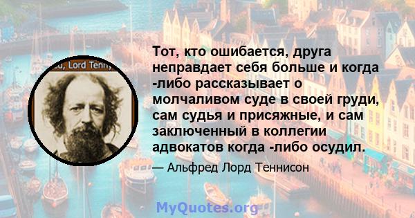 Тот, кто ошибается, друга неправдает себя больше и когда -либо рассказывает о молчаливом суде в своей груди, сам судья и присяжные, и сам заключенный в коллегии адвокатов когда -либо осудил.