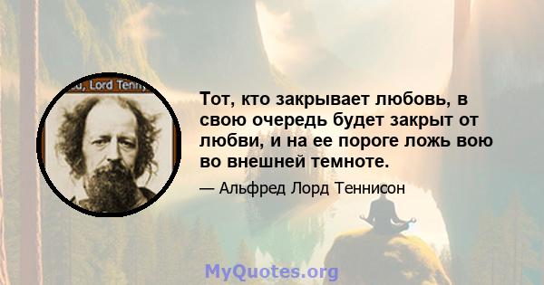 Тот, кто закрывает любовь, в свою очередь будет закрыт от любви, и на ее пороге ложь вою во внешней темноте.