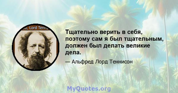 Тщательно верить в себя, поэтому сам я был тщательным, должен был делать великие дела.