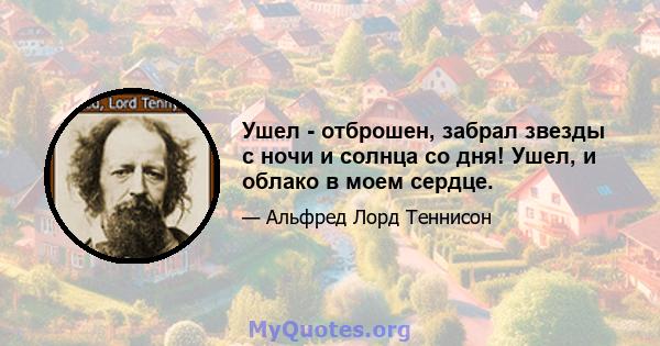 Ушел - отброшен, забрал звезды с ночи и солнца со дня! Ушел, и облако в моем сердце.