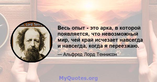 Весь опыт - это арка, в которой появляется, что невозможный мир, чей край исчезает навсегда и навсегда, когда я переезжаю.