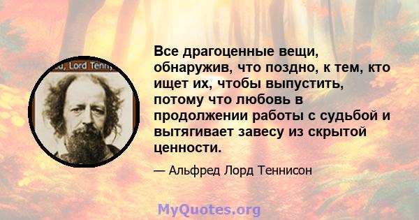 Все драгоценные вещи, обнаружив, что поздно, к тем, кто ищет их, чтобы выпустить, потому что любовь в продолжении работы с судьбой и вытягивает завесу из скрытой ценности.