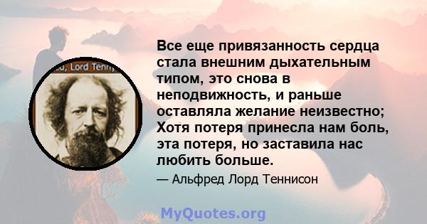 Все еще привязанность сердца стала внешним дыхательным типом, это снова в неподвижность, и раньше оставляла желание неизвестно; Хотя потеря принесла нам боль, эта потеря, но заставила нас любить больше.