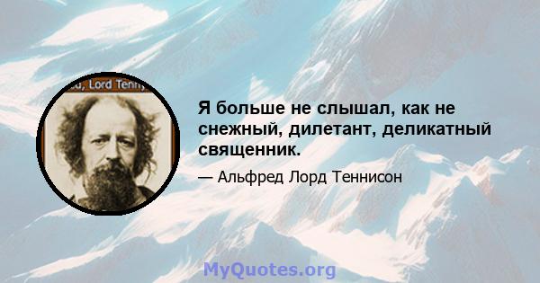 Я больше не слышал, как не снежный, дилетант, деликатный священник.