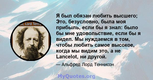 Я был обязан любить высшего; Это, безусловно, была моя прибыль, если бы я знал: было бы мне удовольствие, если бы я видел. Мы нуждаемся в том, чтобы любить самое высокое, когда мы видим это, а не Lancelot, ни другой.