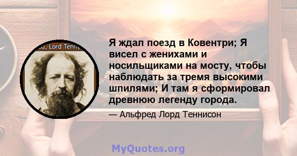 Я ждал поезд в Ковентри; Я висел с женихами и носильщиками на мосту, чтобы наблюдать за тремя высокими шпилями; И там я сформировал древнюю легенду города.